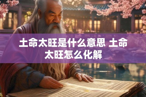 土命太旺是什么意思 土命太旺怎么化解