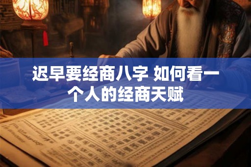 迟早要经商八字 如何看一个人的经商天赋