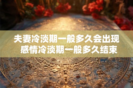 夫妻冷淡期一般多久会出现  感情冷淡期一般多久结束