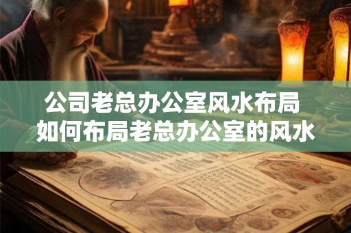 公司老总办公室风水布局 如何布局老总办公室的风水