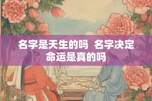 名字是天生的吗  名字决定命运是真的吗