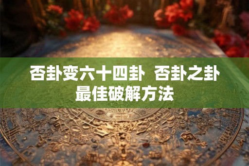 否卦变六十四卦  否卦之卦最佳破解方法