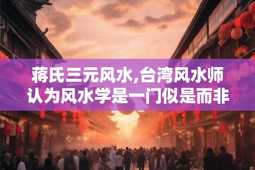 蒋氏三元风水,台湾风水师认为风水学是一门似是而非的