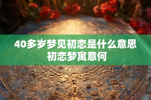 40多岁梦见初恋是什么意思 初恋梦寓意何