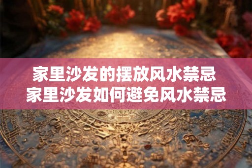 家里沙发的摆放风水禁忌 家里沙发如何避免风水禁忌 家里沙发的摆放风水禁忌 家里沙发如何避免风水禁忌