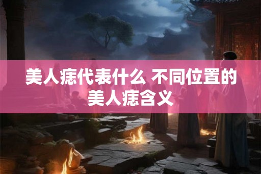 美人痣代表什么 不同位置的美人痣含义