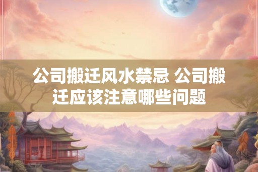 公司搬迁风水禁忌 公司搬迁应该注意哪些问题