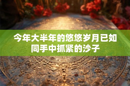 今年大半年的悠悠岁月已如同手中抓紧的沙子