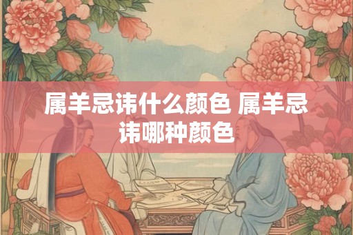 属羊忌讳什么颜色 属羊忌讳哪种颜色