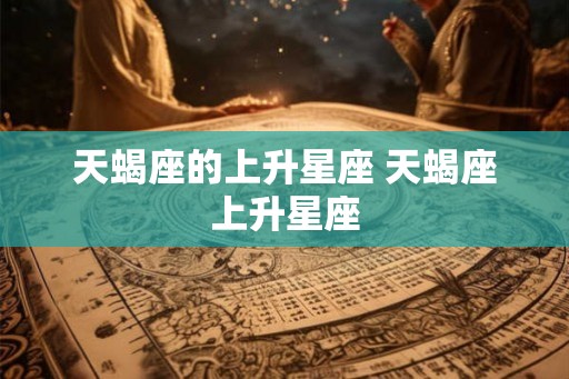 天蝎座的上升星座 天蝎座上升星座