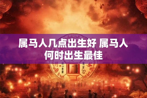 属马人几点出生好 属马人何时出生最佳