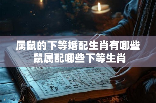 属鼠的下等婚配生肖有哪些 鼠属配哪些下等生肖
