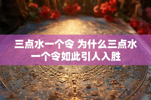 三点水一个令 为什么三点水一个令如此引人入胜 三点水一个令 为什么三点水一个令如此引人入胜