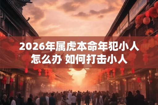 2026年属虎本命年犯小人怎么办 如何打击小人 2026年属虎本命年犯小人怎么办 如何打击小人