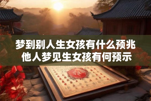 梦到别人生女孩有什么预兆 他人梦见生女孩有何预示
