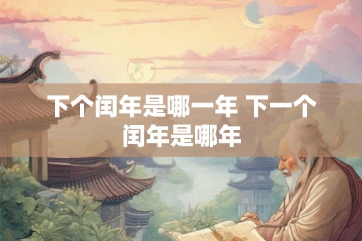 下个闰年是哪一年 下一个闰年是哪年