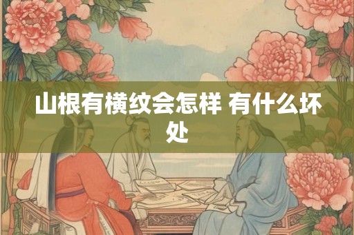 山根有横纹会怎样 有什么坏处 山根有横纹会怎样 有什么坏处