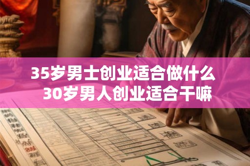 35岁男士创业适合做什么  30岁男人创业适合干嘛