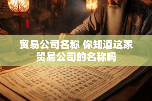 贸易公司名称 你知道这家贸易公司的名称吗 贸易公司名称 你知道这家贸易公司的名称吗