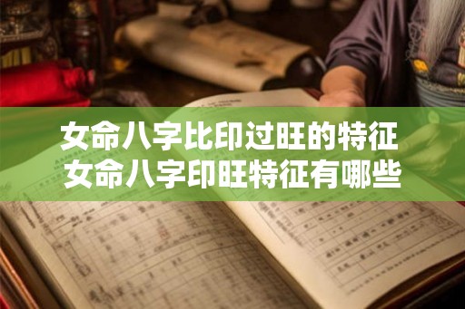 女命八字比印过旺的特征 女命八字印旺特征有哪些