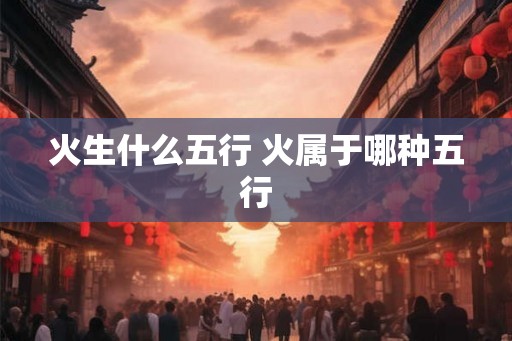 火生什么五行 火属于哪种五行