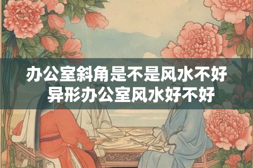 办公室斜角是不是风水不好  异形办公室风水好不好