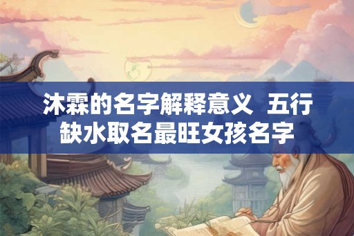 沐霖的名字解释意义  五行缺水取名最旺女孩名字