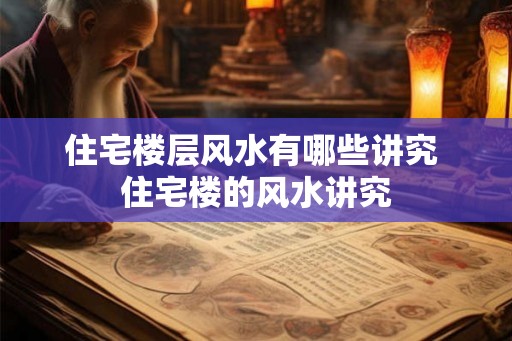 住宅楼层风水有哪些讲究 住宅楼的风水讲究