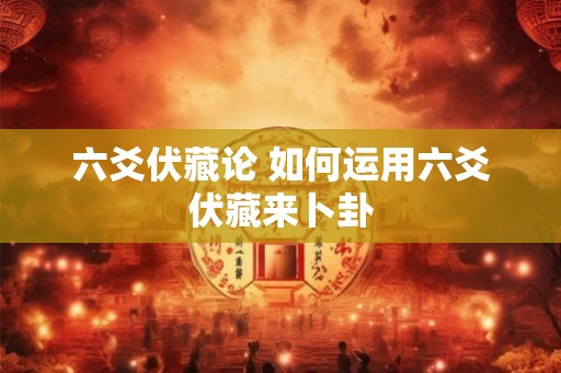 六爻伏藏论 如何运用六爻伏藏来卜卦
