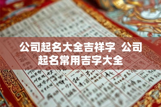 公司起名大全吉祥字  公司起名常用吉字大全
