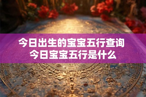 今日出生的宝宝五行查询 今日宝宝五行是什么