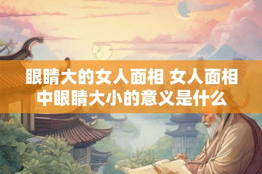 眼睛大的女人面相 女人面相中眼睛大小的意义是什么