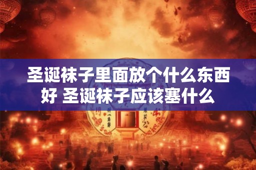 圣诞袜子里面放个什么东西好 圣诞袜子应该塞什么