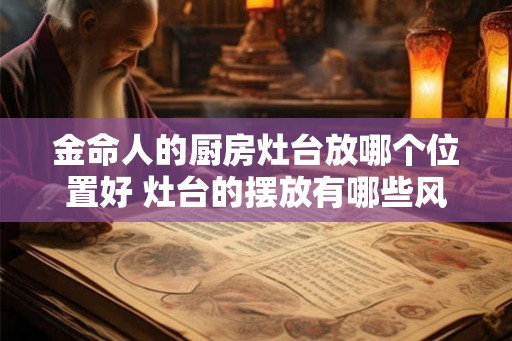 金命人的厨房灶台放哪个位置好 灶台的摆放有哪些风水讲究