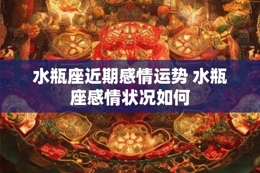 水瓶座近期感情运势 水瓶座感情状况如何