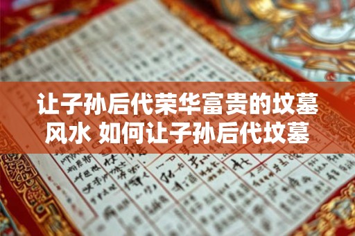 让子孙后代荣华富贵的坟墓风水 如何让子孙后代坟墓风水荣华富贵