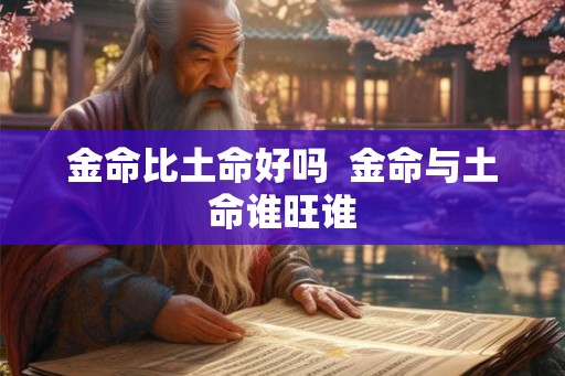 金命比土命好吗 金命与土命谁旺谁 金命比土命好吗 金命与土命谁旺谁