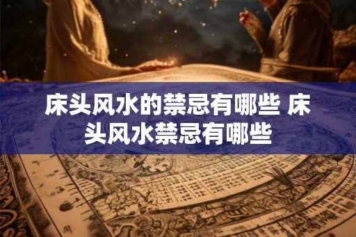 床头风水的禁忌有哪些 床头风水禁忌有哪些