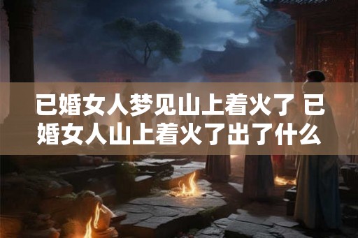 已婚女人梦见山上着火了 已婚女人山上着火了出了什么事
