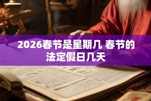 2026春节是星期几 春节的法定假日几天 2026春节是星期几 春节的法定假日几天