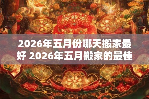 2026年五月份哪天搬家最好 2026年五月搬家的最佳日期