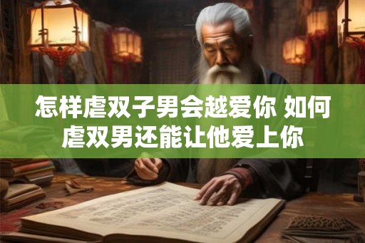 怎样虐双子男会越爱你 如何虐双男还能让他爱上你