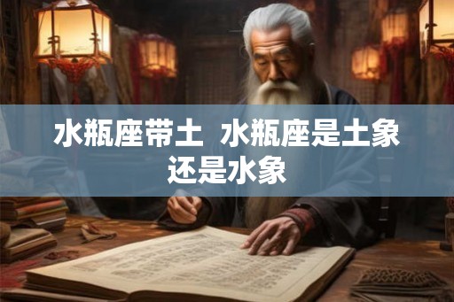 水瓶座带土 水瓶座是土象还是水象 水瓶座带土 水瓶座是土象还是水象
