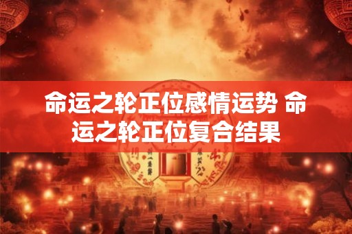 命运之轮正位感情运势 命运之轮正位复合结果