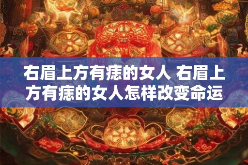 右眉上方有痣的女人 右眉上方有痣的女人怎样改变命运