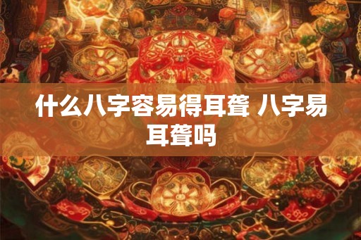 什么八字容易得耳聋 八字易耳聋吗