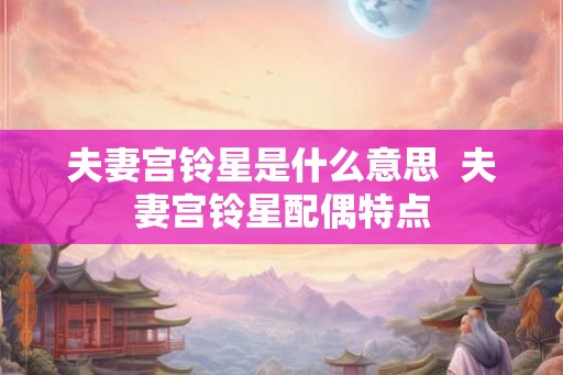 夫妻宫铃星是什么意思  夫妻宫铃星配偶特点