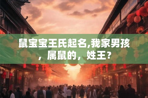 鼠宝宝王氏起名,我家男孩，属鼠的，姓王？