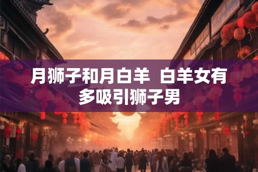 月狮子和月白羊  白羊女有多吸引狮子男