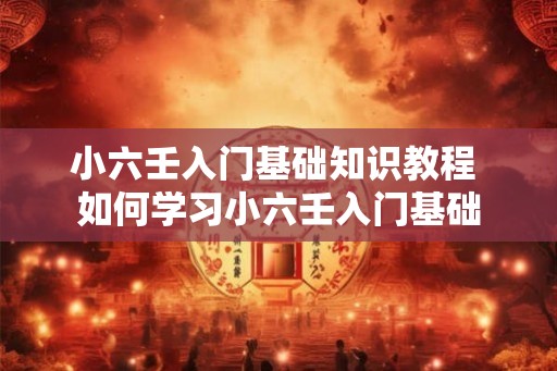 小六壬入门基础知识教程 如何学习小六壬入门基础